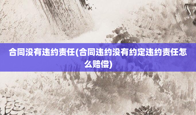 合同没有违约责任(合同违约没有约定违约责任怎么赔偿)