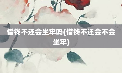 借钱不还会坐牢吗(借钱不还会不会坐牢)