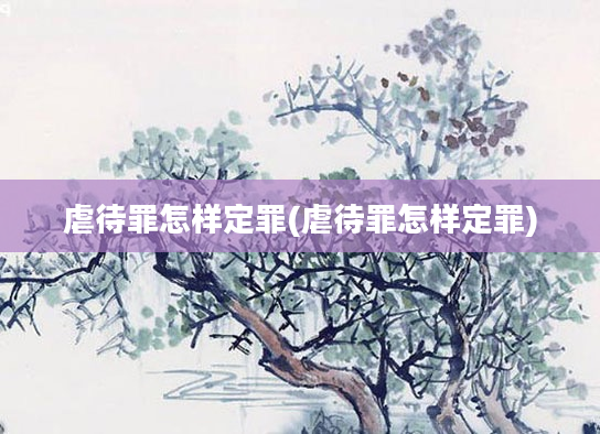 虐待罪怎样定罪(虐待罪怎样定罪)