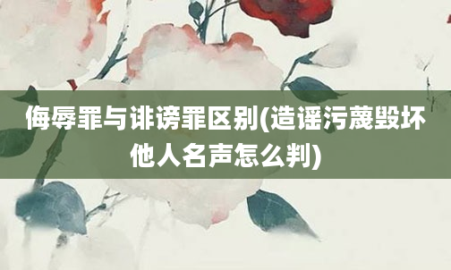 侮辱罪与诽谤罪区别(造谣污蔑毁坏他人名声怎么判)