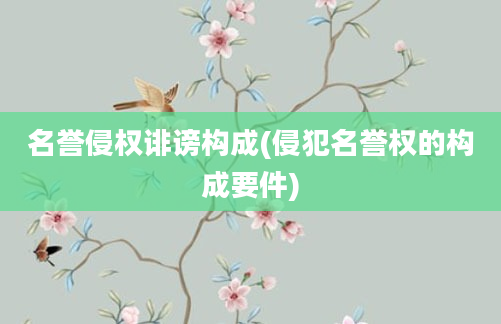 名誉侵权诽谤构成(侵犯名誉权的构成要件)