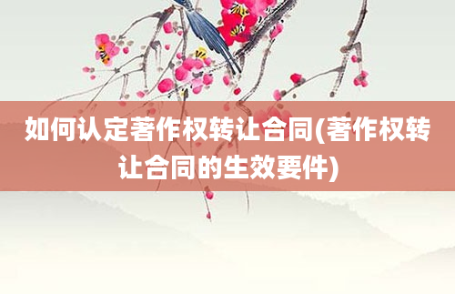 如何认定著作权转让合同(著作权转让合同的生效要件)