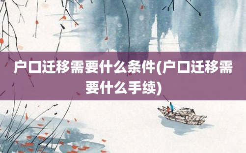 户口迁移需要什么条件(户口迁移需要什么手续)