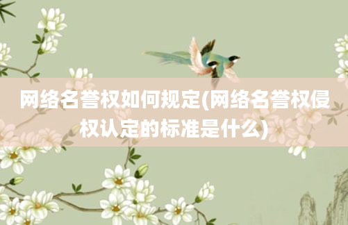 网络名誉权如何规定(网络名誉权侵权认定的标准是什么)