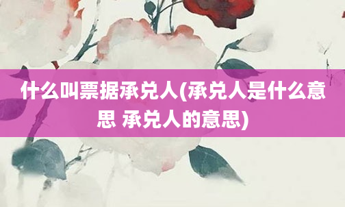 什么叫票据承兑人(承兑人是什么意思 承兑人的意思)