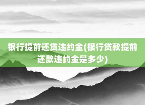 银行提前还贷违约金(银行贷款提前还款违约金是多少)