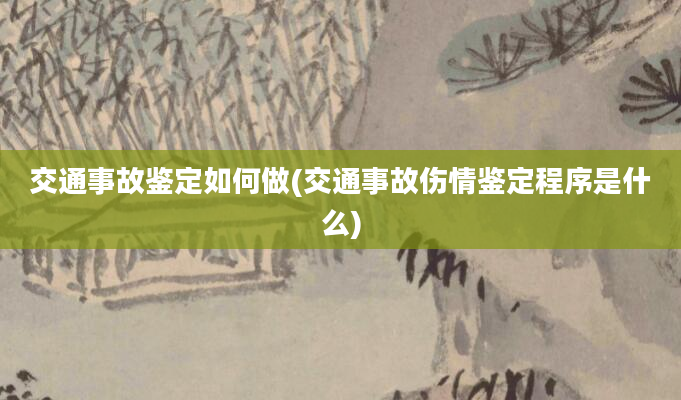 交通事故鉴定如何做(交通事故伤情鉴定程序是什么)