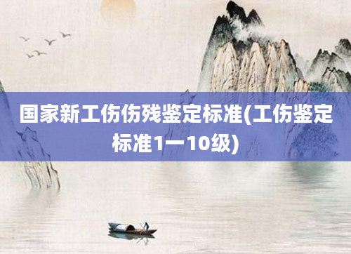 国家新工伤伤残鉴定标准(工伤鉴定标准1一10级)