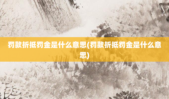 罚款折抵罚金是什么意思(罚款折抵罚金是什么意思)