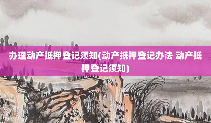 办理动产抵押登记须知(动产抵押登记办法 动产抵押登记须知)