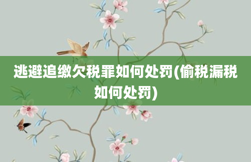 逃避追缴欠税罪如何处罚(偷税漏税如何处罚)