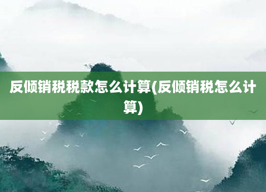 反倾销税税款怎么计算(反倾销税怎么计算)