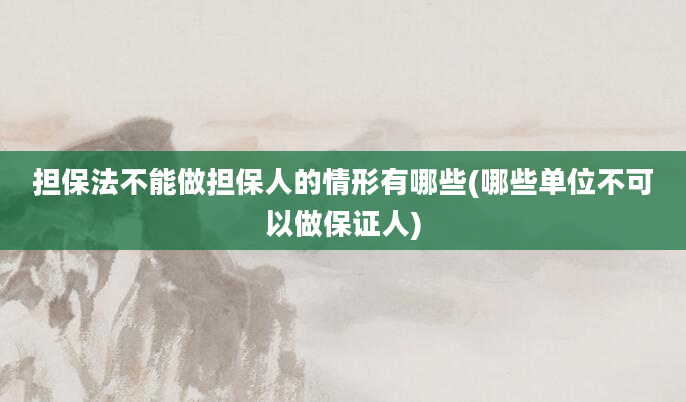 担保法不能做担保人的情形有哪些(哪些单位不可以做保证人)