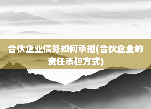 合伙企业债务如何承担(合伙企业的责任承担方式)