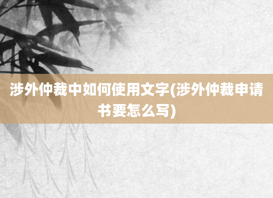 涉外仲裁中如何使用文字(涉外仲裁申请书要怎么写)