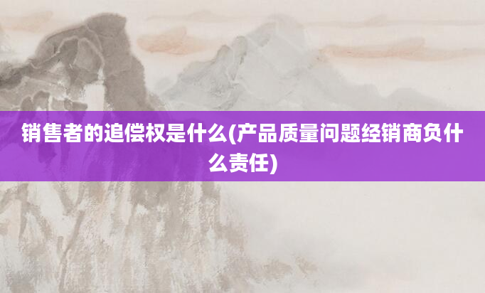 销售者的追偿权是什么(产品质量问题经销商负什么责任)