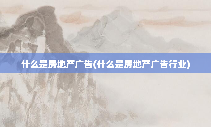 什么是房地产广告(什么是房地产广告行业)