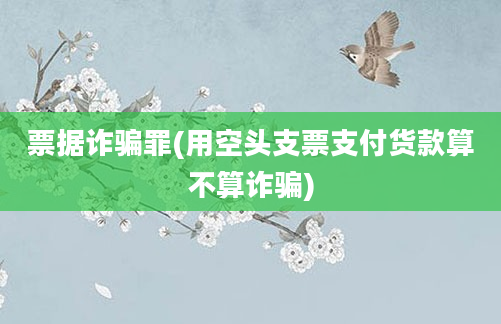 票据诈骗罪(用空头支票支付货款算不算诈骗)