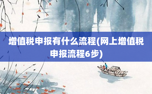 增值税申报有什么流程(网上增值税申报流程6步)