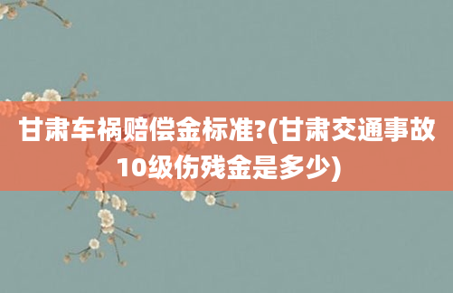 甘肃车祸赔偿金标准?(甘肃交通事故10级伤残金是多少)