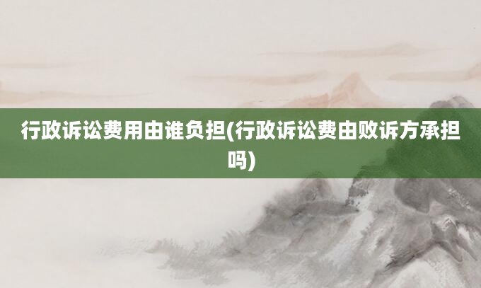 行政诉讼费用由谁负担(行政诉讼费由败诉方承担吗)