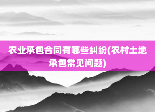 农业承包合同有哪些纠纷(农村土地承包常见问题)