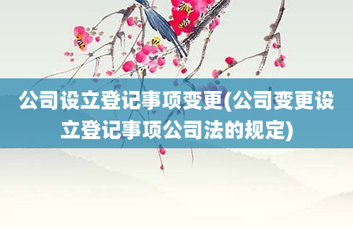 公司设立登记事项变更(公司变更设立登记事项公司法的规定)