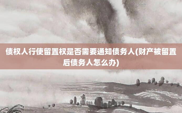 债权人行使留置权是否需要通知债务人(财产被留置后债务人怎么办)