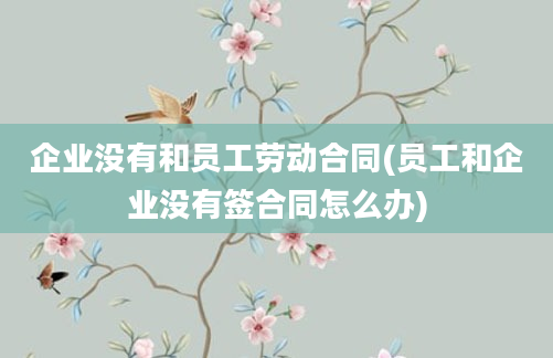 企业没有和员工劳动合同(员工和企业没有签合同怎么办)