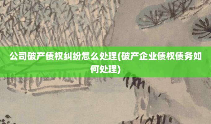 公司破产债权纠纷怎么处理(破产企业债权债务如何处理)