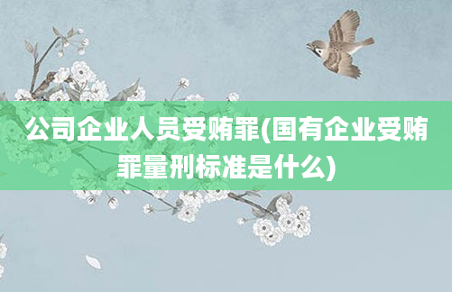 公司企业人员受贿罪(国有企业受贿罪量刑标准是什么)