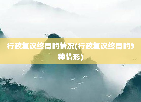 行政复议终局的情况(行政复议终局的3种情形)