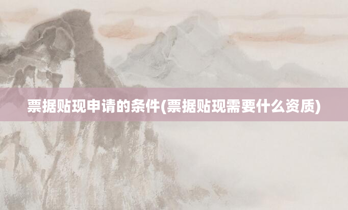 票据贴现申请的条件(票据贴现需要什么资质)