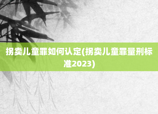 拐卖儿童罪如何认定(拐卖儿童罪量刑标准2023)