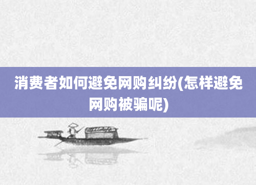 消费者如何避免网购纠纷(怎样避免网购被骗呢)