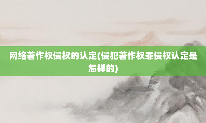 网络著作权侵权的认定(侵犯著作权罪侵权认定是怎样的)