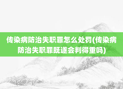 传染病防治失职罪怎么处罚(传染病防治失职罪既遂会判得重吗)