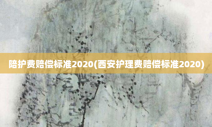 陪护费赔偿标准2020(西安护理费赔偿标准2020)