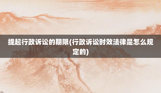 提起行政诉讼的期限(行政诉讼时效法律是怎么规定的)