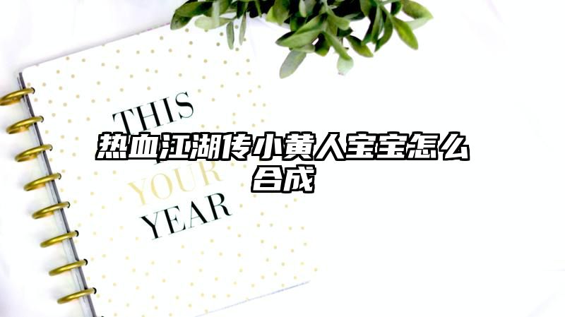 热血江湖传小黄人宝宝怎么合成