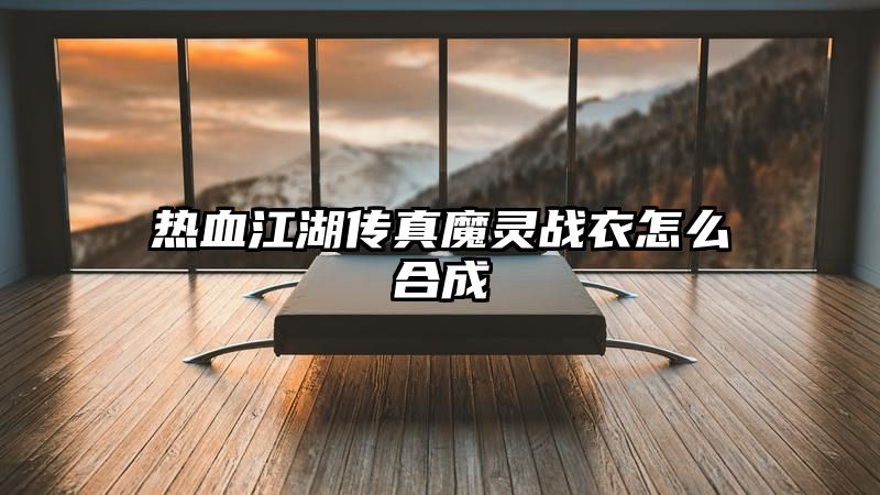 热血江湖传真魔灵战衣怎么合成