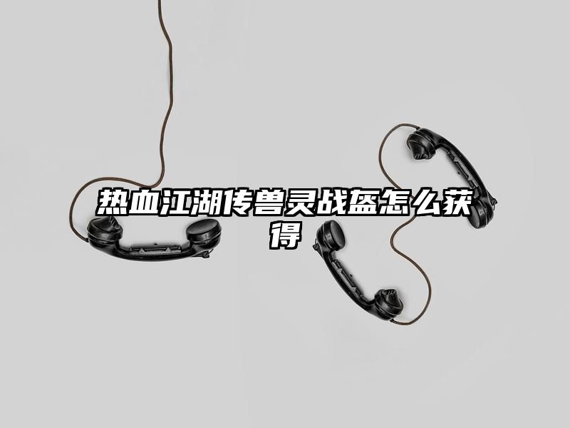 热血江湖传兽灵战盔怎么获得