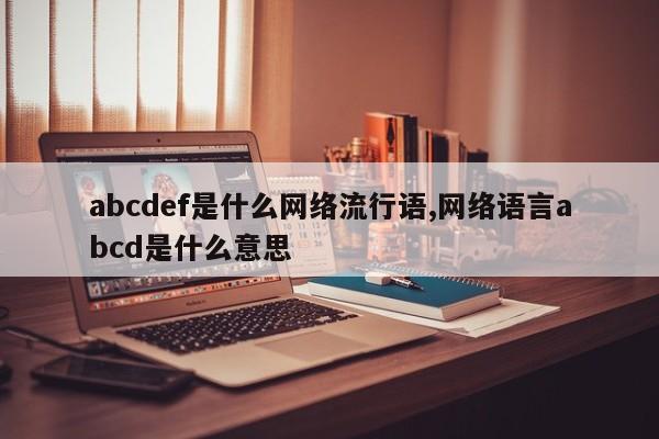 abcdef是什么网络流行语,网络语言abcd是什么意思