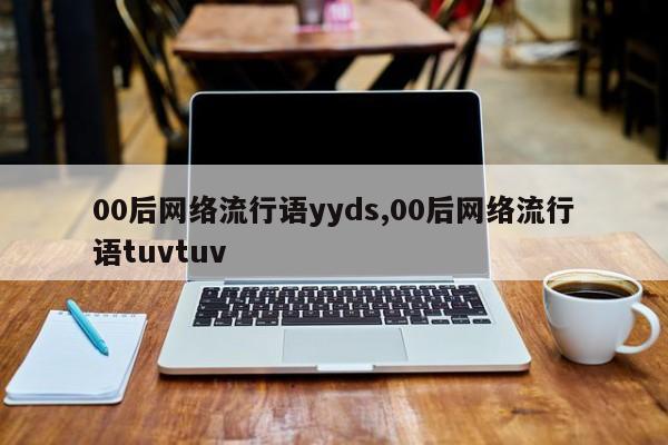 00后网络流行语yyds,00后网络流行语tuvtuv