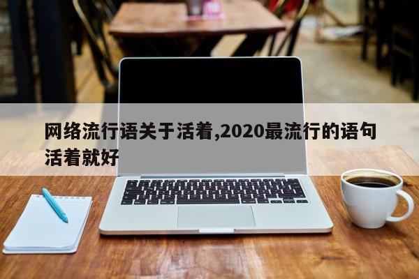 网络流行语关于活着,2020最流行的语句活着就好