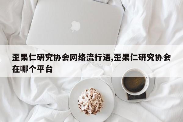 歪果仁研究协会网络流行语,歪果仁研究协会在哪个平台