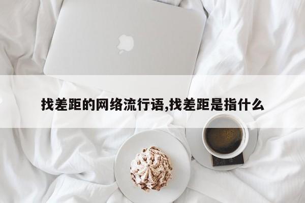 找差距的网络流行语,找差距是指什么