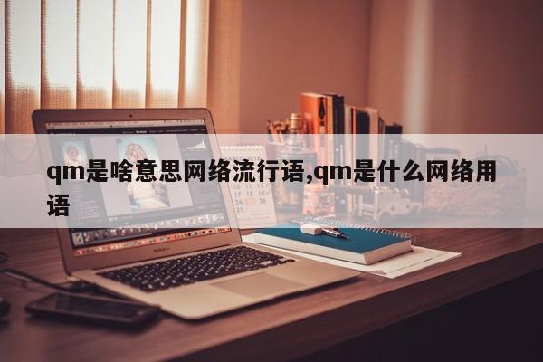 qm是啥意思网络流行语,qm是什么网络用语