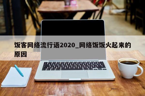 饭客网络流行语2020_网络饭饭火起来的原因