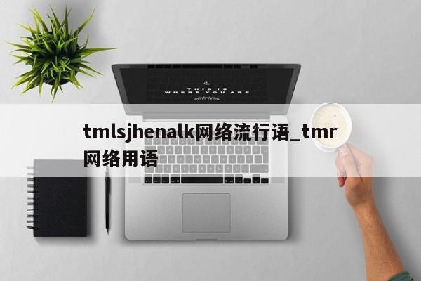 tmlsjhenalk网络流行语_tmr网络用语